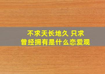 不求天长地久 只求曾经拥有是什么恋爱观